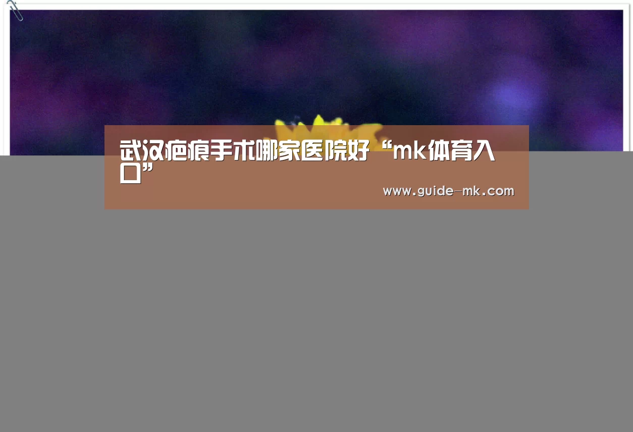 武汉疤痕手术哪家医院好“mk体育入口”(图1) mk体育入口