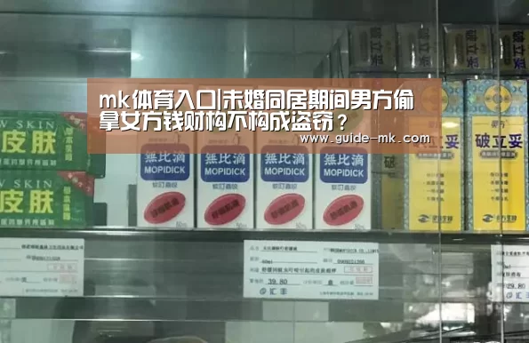 mk体育入口|未婚同居期间男方偷拿女方钱财构不构成盗窃?(图3) mk体育官网