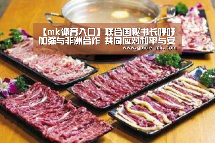 【mk体育入口】联合国秘书长呼吁加强与非洲合作 共同应对和平与安全、发展、气候变化、移民和反腐挑战(图1) mk体育官网