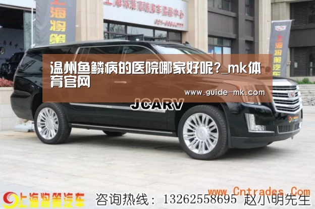 温州鱼鳞病的医院哪家好呢?_mk体育官网(图1) mk体育入口