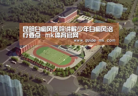 昆明白癜风医院讲解少年白癜风治疗要点-mk体育官网(图4) mk体育官方网站