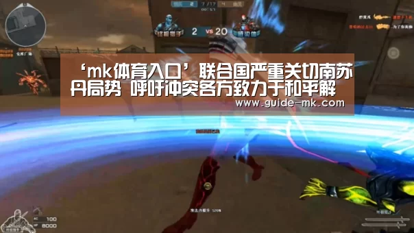 ‘mk体育入口’联合国严重关切南苏丹局势 呼吁冲突各方致力于和平解决分歧(图2) mk体育