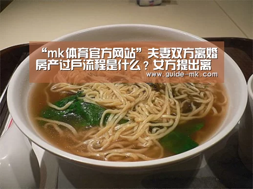 “mk体育官方网站”夫妻双方离婚房产过户流程是什么?女方提出离婚财产分割是怎样划分的(图1) mk体育官方网站