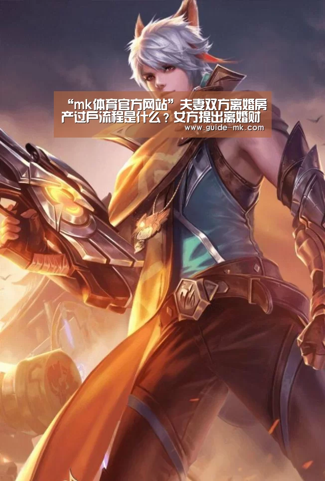 “mk体育官方网站”夫妻双方离婚房产过户流程是什么?女方提出离婚财产分割是怎样划分的(图2) mk体育官方网站